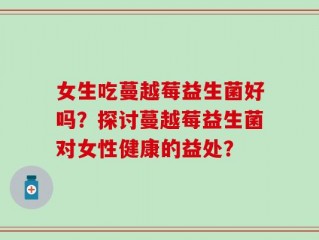 女生吃蔓越莓益生菌好吗？探讨蔓越莓益生菌对女性健康的益处？
