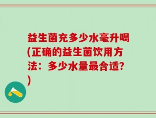 益生菌充多少水毫升喝(正确的益生菌饮用方法：多少水量最合适？)