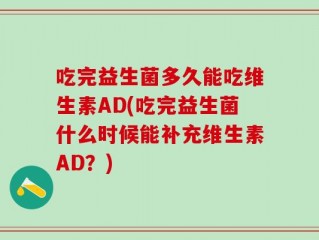 吃完益生菌多久能吃维生素AD(吃完益生菌什么时候能补充维生素AD？)