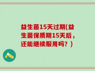 益生菌15天过期(益生菌保质期15天后，还能继续服用吗？)