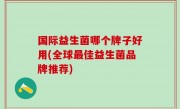 国际益生菌哪个牌子好用(全球最佳益生菌品牌推荐)