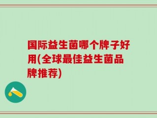 国际益生菌哪个牌子好用(全球最佳益生菌品牌推荐)
