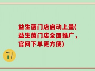 益生菌门店启动上量(益生菌门店全面推广，官网下单更方便)