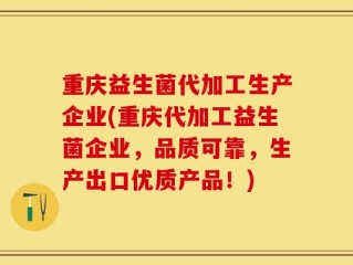 重庆益生菌代加工生产企业(重庆代加工益生菌企业，品质可靠，生产出口优质产品！)