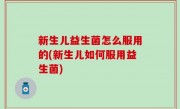 新生儿益生菌怎么服用的(新生儿如何服用益生菌)
