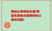 便秘口臭喝益生菌(喝益生菌能改善便秘和口臭的问题)