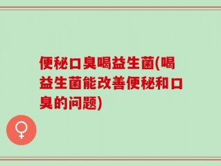 便秘口臭喝益生菌(喝益生菌能改善便秘和口臭的问题)