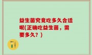 益生菌究竟吃多久合适呢(正确吃益生菌，需要多久？)
