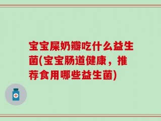 宝宝屎奶瓣吃什么益生菌(宝宝肠道健康，推荐食用哪些益生菌)