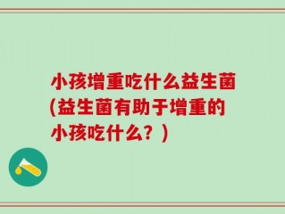 小孩增重吃什么益生菌(益生菌有助于增重的小孩吃什么？)