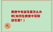 粪便中有益生菌怎么办啊(如何在粪便中获取益生菌？)
