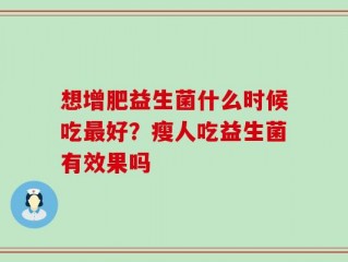 想增肥益生菌什么时候吃最好？瘦人吃益生菌有效果吗