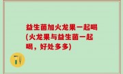 益生菌加火龙果一起喝(火龙果与益生菌一起喝，好处多多)