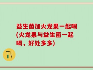 益生菌加火龙果一起喝(火龙果与益生菌一起喝，好处多多)