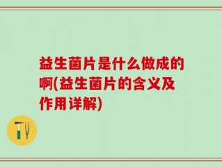益生菌片是什么做成的啊(益生菌片的含义及作用详解)
