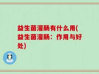 益生菌灌肠有什么用(益生菌灌肠：作用与好处)