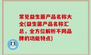常见益生菌产品名称大全(益生菌产品名称汇总，全方位解析不同品牌的功能特点)