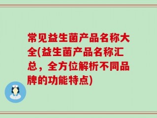 常见益生菌产品名称大全(益生菌产品名称汇总，全方位解析不同品牌的功能特点)