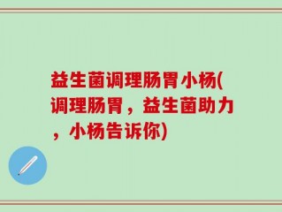 益生菌调理肠胃小杨(调理肠胃，益生菌助力，小杨告诉你)