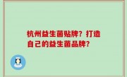 杭州益生菌贴牌？打造自己的益生菌品牌？