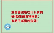 益生菌减脂吃什么食物好(益生菌食物推荐：有助于减脂的选择)