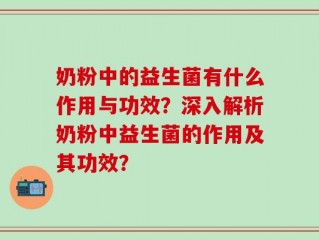 奶粉中的益生菌有什么作用与功效？深入解析奶粉中益生菌的作用及其功效？