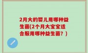 2月大的婴儿用哪种益生菌(2个月大宝宝适合服用哪种益生菌？)