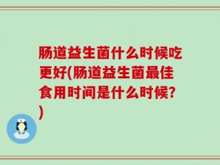 肠道益生菌什么时候吃更好(肠道益生菌最佳食用时间是什么时候？)