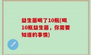 益生菌喝了10瓶(喝10瓶益生菌，你需要知道的事情)