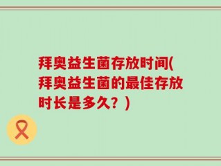拜奥益生菌存放时间(拜奥益生菌的最佳存放时长是多久？)