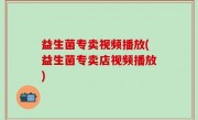 益生菌专卖视频播放(益生菌专卖店视频播放)