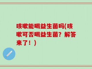 咳嗽能喝益生菌吗(咳嗽可否喝益生菌？解答来了！)