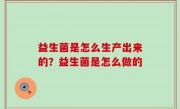 益生菌是怎么生产出来的？益生菌是怎么做的
