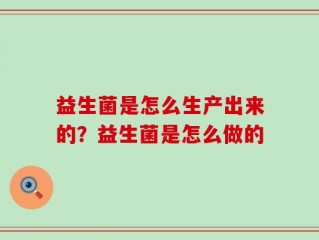 益生菌是怎么生产出来的？益生菌是怎么做的