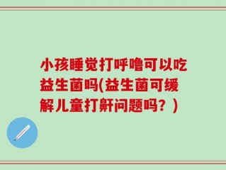 小孩睡觉打呼噜可以吃益生菌吗(益生菌可缓解儿童打鼾问题吗？)