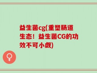 益生菌cg(重塑肠道生态！益生菌CG的功效不可小觑)
