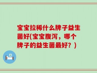 宝宝拉稀什么牌子益生菌好(宝宝腹泻，哪个牌子的益生菌最好？)
