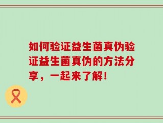 如何验证益生菌真伪验证益生菌真伪的方法分享，一起来了解！