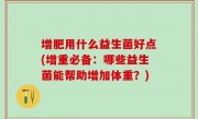 增肥用什么益生菌好点(增重必备：哪些益生菌能帮助增加体重？)