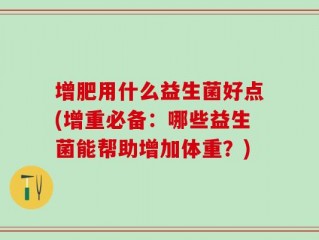 增肥用什么益生菌好点(增重必备：哪些益生菌能帮助增加体重？)