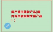 国产益生菌新产品(国内诞生新型益生菌产品！)