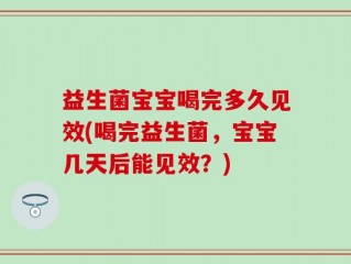 益生菌宝宝喝完多久见效(喝完益生菌，宝宝几天后能见效？)