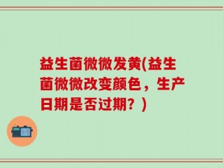 益生菌微微发黄(益生菌微微改变颜色，生产日期是否过期？)