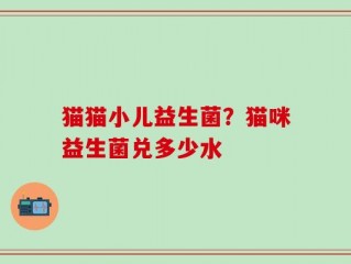 猫猫小儿益生菌？猫咪益生菌兑多少水
