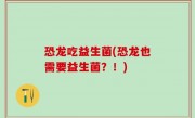 恐龙吃益生菌(恐龙也需要益生菌？！)
