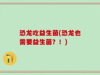 恐龙吃益生菌(恐龙也需要益生菌？！)