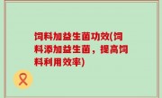 饲料加益生菌功效(饲料添加益生菌，提高饲料利用效率)