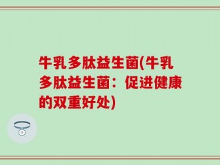 牛乳多肽益生菌(牛乳多肽益生菌：促进健康的双重好处)