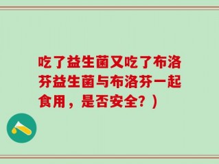 吃了益生菌又吃了布洛芬益生菌与布洛芬一起食用，是否安全？)
