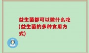 益生菌都可以做什么吃(益生菌的多种食用方式)